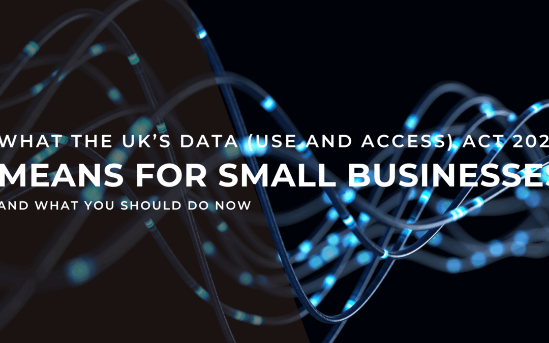 What the UK’s Data (Use and Access) Act 2025 Means for Small Businesses and What You Should Do Now