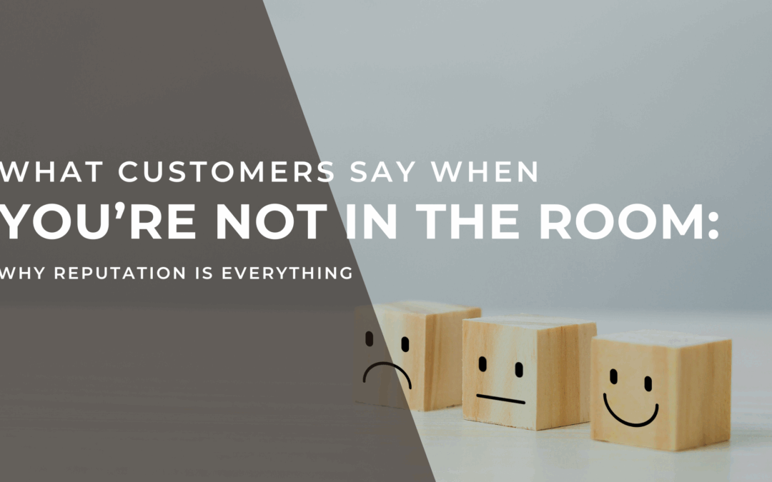 What Customers Say When You’re Not in the Room: Why Reputation Is Everything